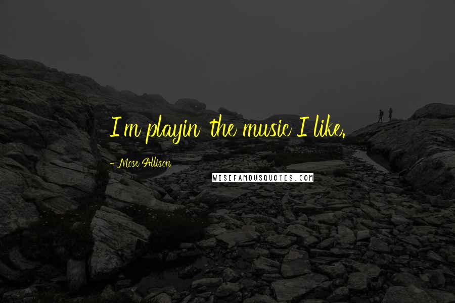 Mose Allison Quotes: I'm playin' the music I like.