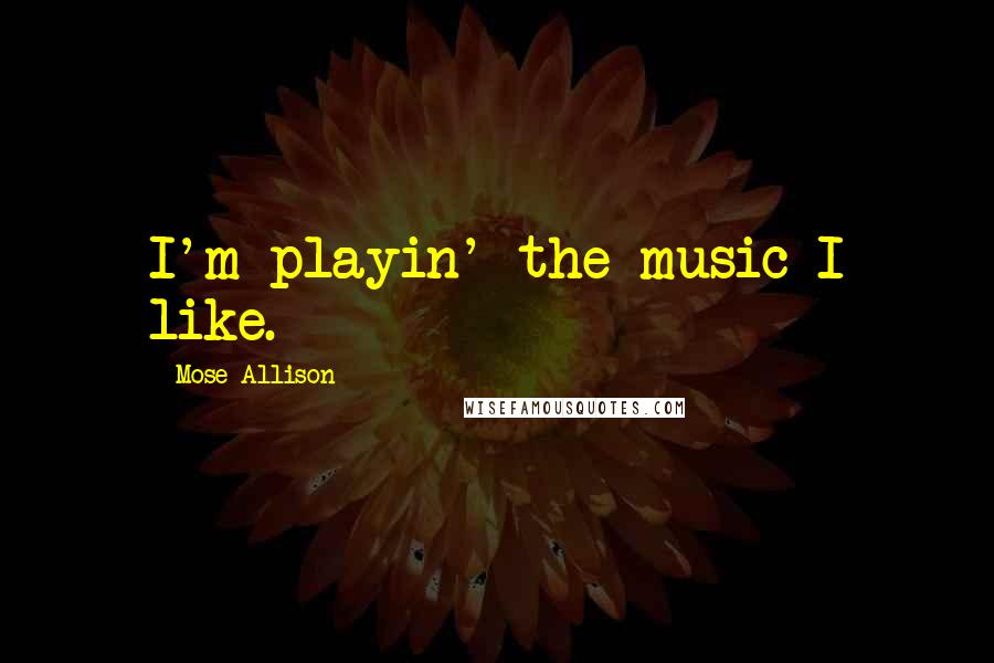 Mose Allison Quotes: I'm playin' the music I like.