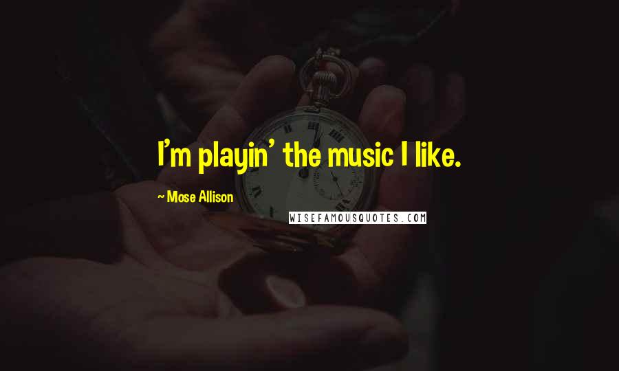 Mose Allison Quotes: I'm playin' the music I like.