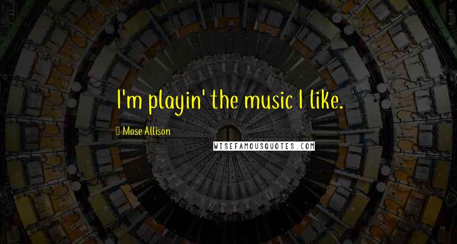 Mose Allison Quotes: I'm playin' the music I like.