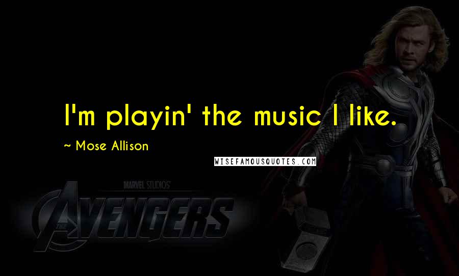 Mose Allison Quotes: I'm playin' the music I like.