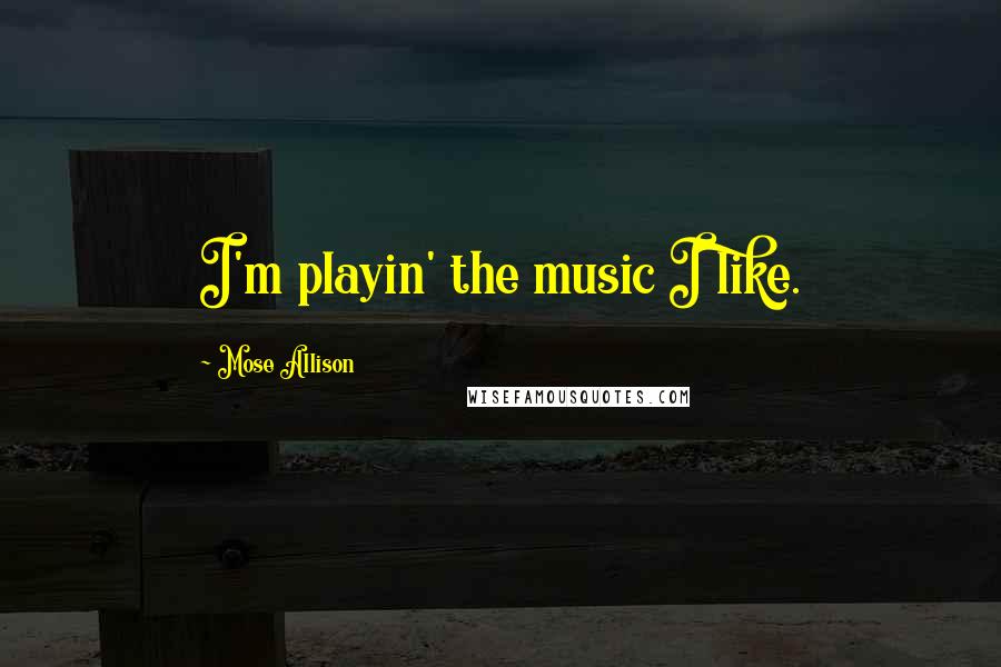 Mose Allison Quotes: I'm playin' the music I like.