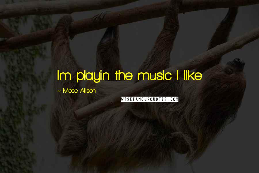 Mose Allison Quotes: I'm playin' the music I like.