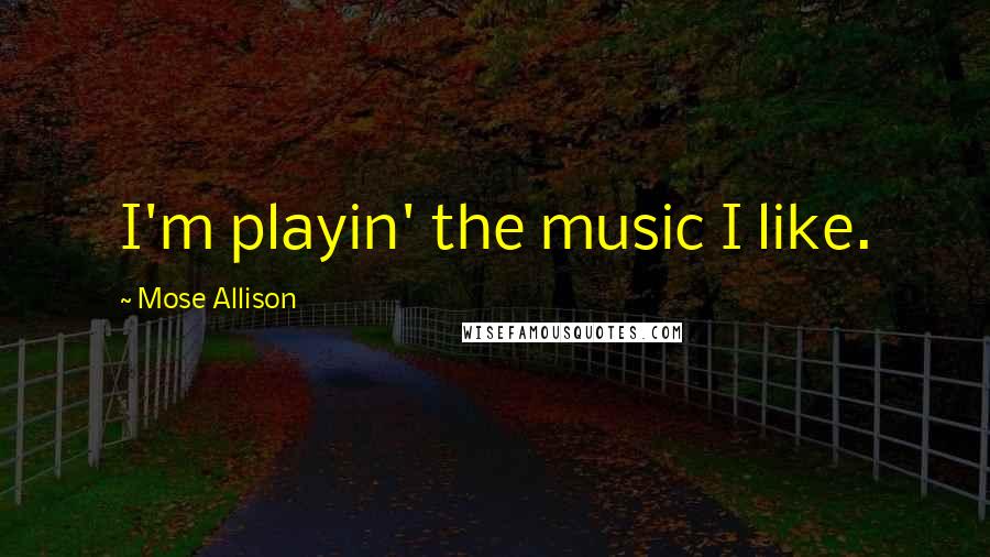 Mose Allison Quotes: I'm playin' the music I like.