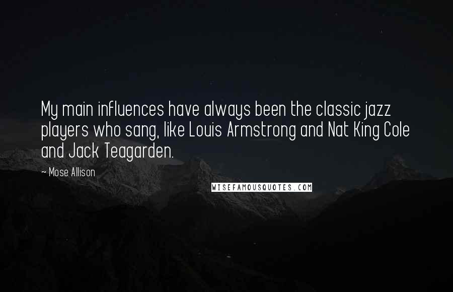 Mose Allison Quotes: My main influences have always been the classic jazz players who sang, like Louis Armstrong and Nat King Cole and Jack Teagarden.