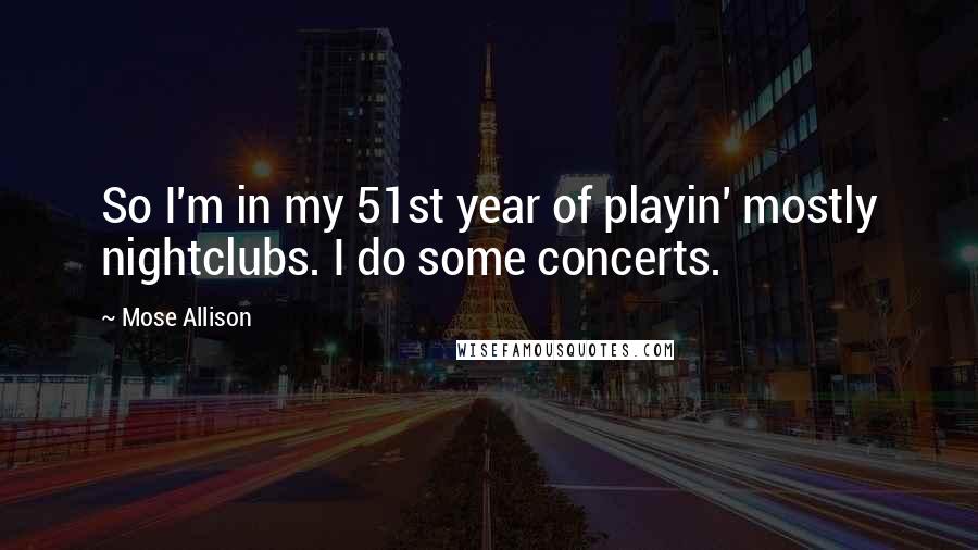 Mose Allison Quotes: So I'm in my 51st year of playin' mostly nightclubs. I do some concerts.
