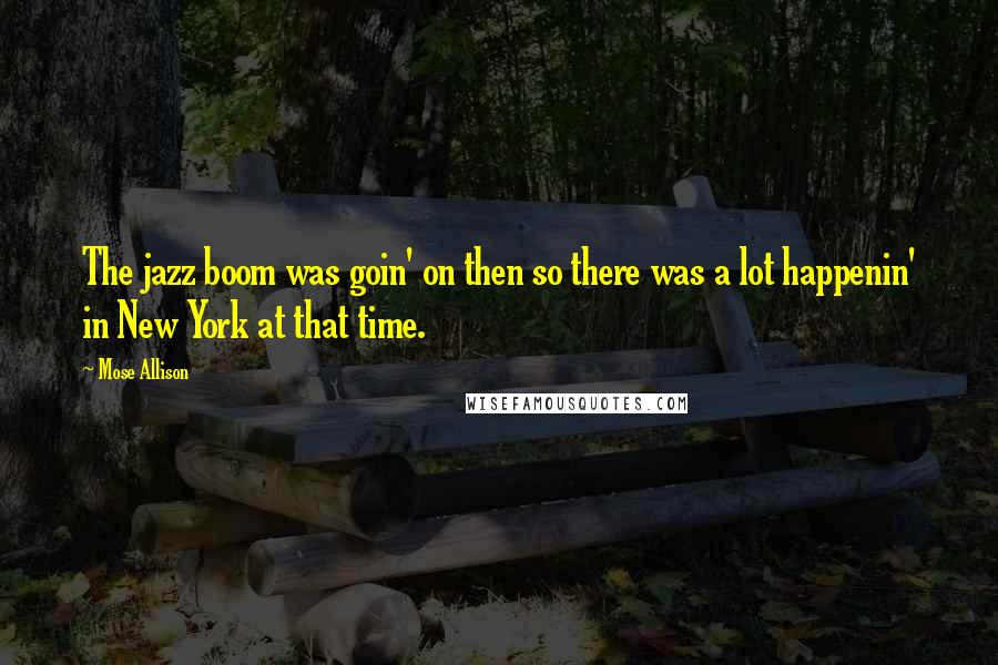 Mose Allison Quotes: The jazz boom was goin' on then so there was a lot happenin' in New York at that time.