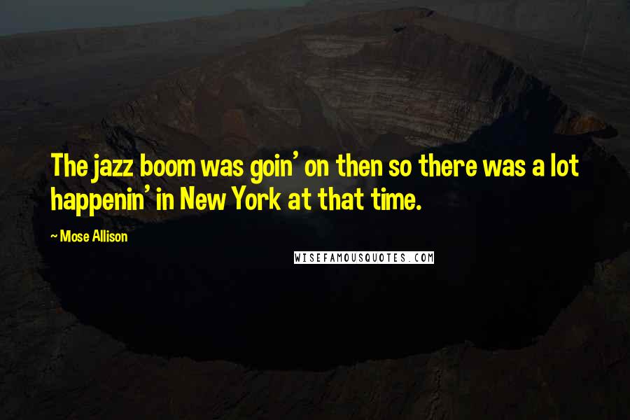 Mose Allison Quotes: The jazz boom was goin' on then so there was a lot happenin' in New York at that time.