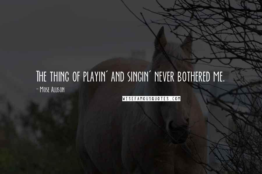 Mose Allison Quotes: The thing of playin' and singin' never bothered me.