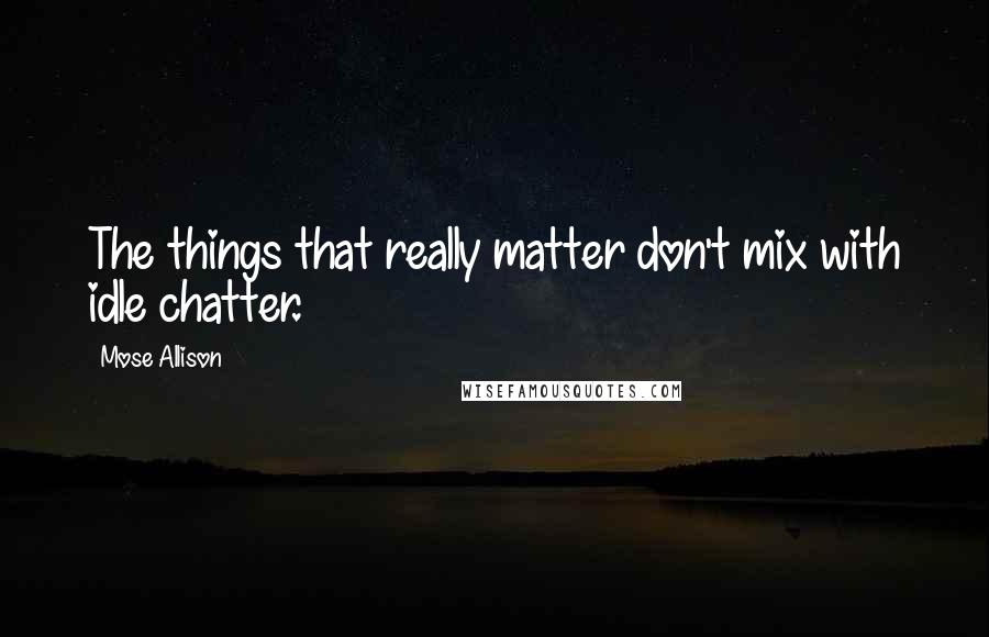 Mose Allison Quotes: The things that really matter don't mix with idle chatter.
