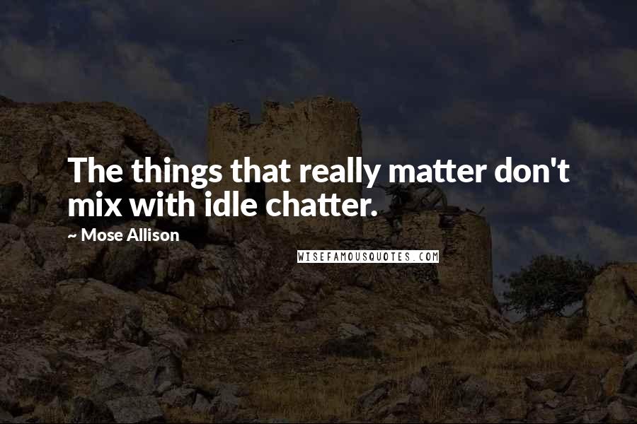 Mose Allison Quotes: The things that really matter don't mix with idle chatter.