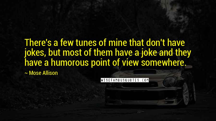 Mose Allison Quotes: There's a few tunes of mine that don't have jokes, but most of them have a joke and they have a humorous point of view somewhere.