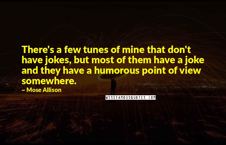 Mose Allison Quotes: There's a few tunes of mine that don't have jokes, but most of them have a joke and they have a humorous point of view somewhere.