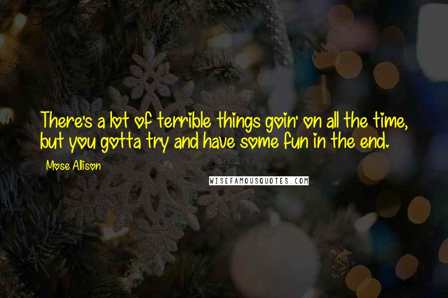 Mose Allison Quotes: There's a lot of terrible things goin' on all the time, but you gotta try and have some fun in the end.