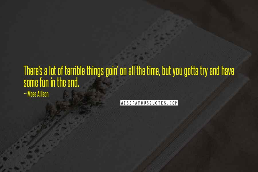 Mose Allison Quotes: There's a lot of terrible things goin' on all the time, but you gotta try and have some fun in the end.