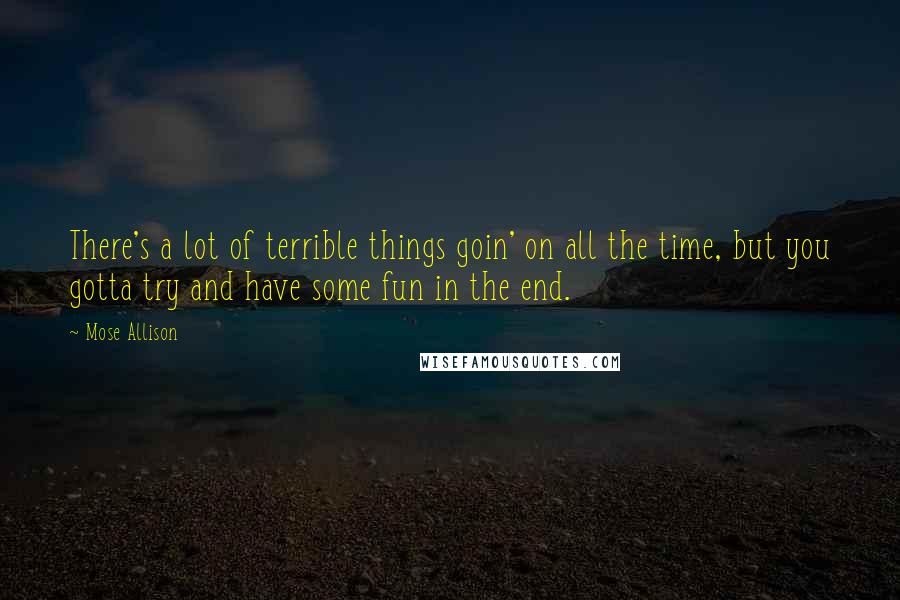 Mose Allison Quotes: There's a lot of terrible things goin' on all the time, but you gotta try and have some fun in the end.