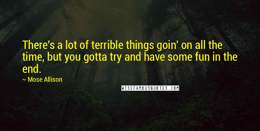 Mose Allison Quotes: There's a lot of terrible things goin' on all the time, but you gotta try and have some fun in the end.