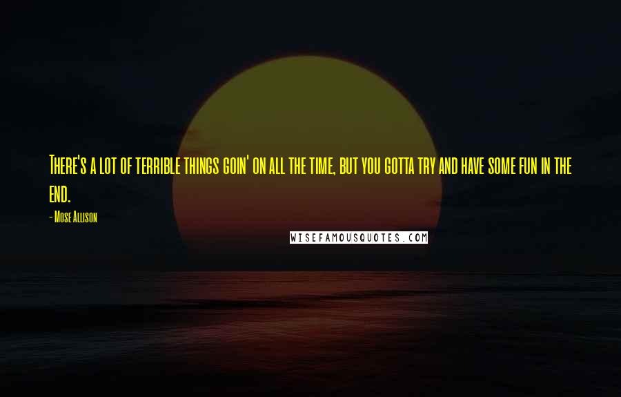 Mose Allison Quotes: There's a lot of terrible things goin' on all the time, but you gotta try and have some fun in the end.