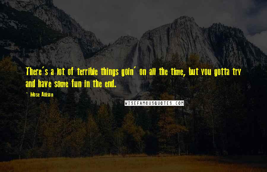 Mose Allison Quotes: There's a lot of terrible things goin' on all the time, but you gotta try and have some fun in the end.