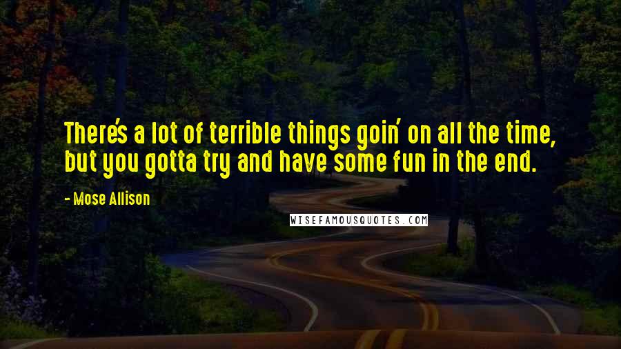 Mose Allison Quotes: There's a lot of terrible things goin' on all the time, but you gotta try and have some fun in the end.