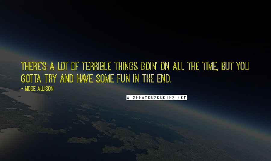 Mose Allison Quotes: There's a lot of terrible things goin' on all the time, but you gotta try and have some fun in the end.