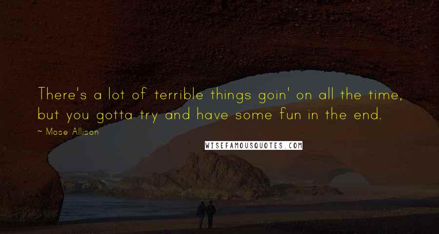 Mose Allison Quotes: There's a lot of terrible things goin' on all the time, but you gotta try and have some fun in the end.