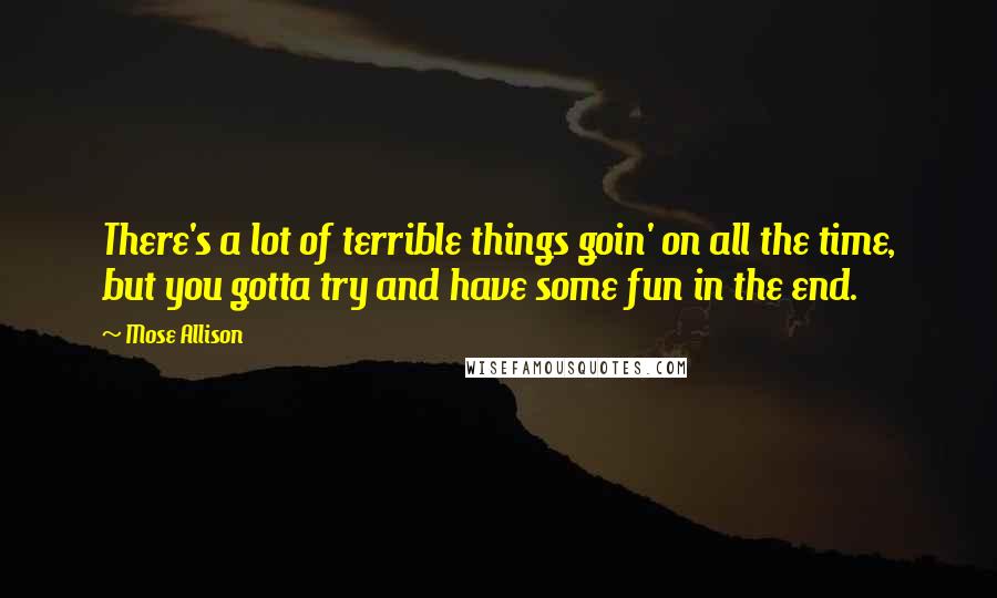 Mose Allison Quotes: There's a lot of terrible things goin' on all the time, but you gotta try and have some fun in the end.