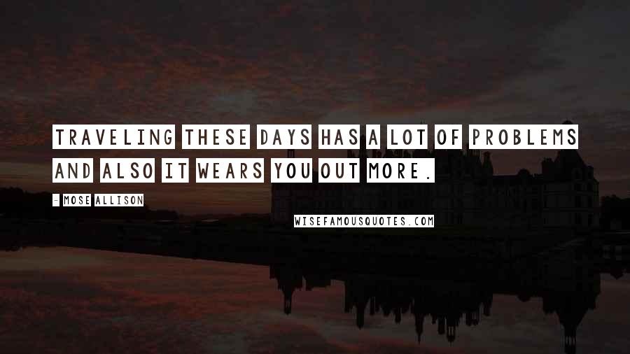 Mose Allison Quotes: Traveling these days has a lot of problems and also it wears you out more.