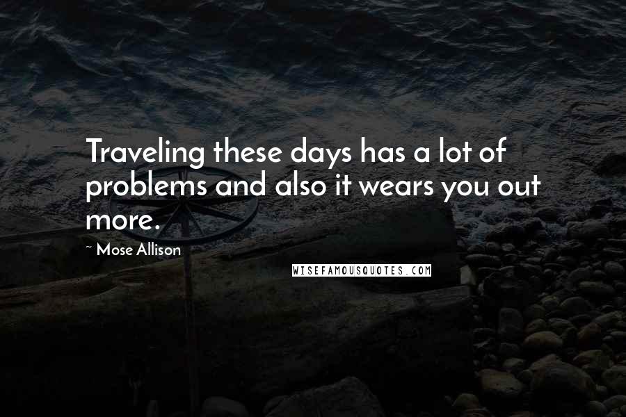 Mose Allison Quotes: Traveling these days has a lot of problems and also it wears you out more.