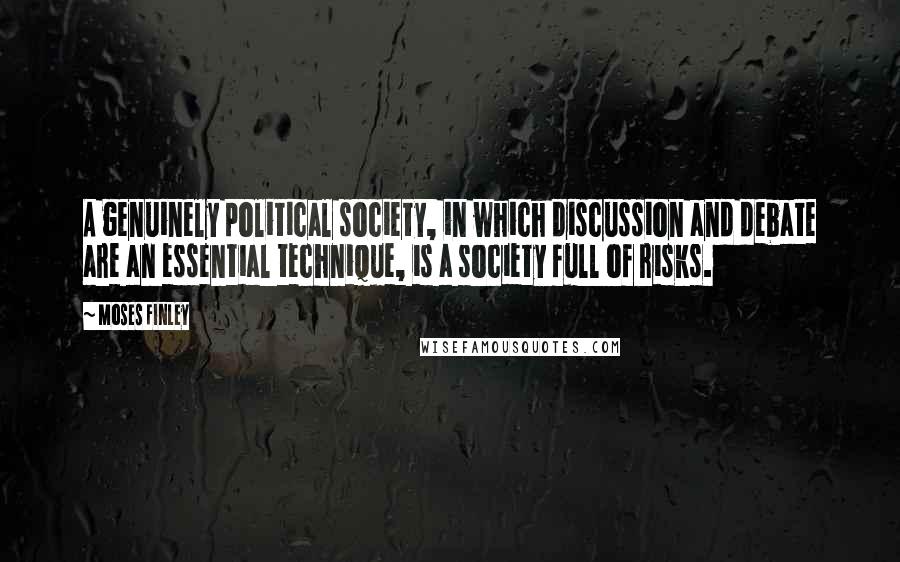 Moses Finley Quotes: A genuinely political society, in which discussion and debate are an essential technique, is a society full of risks.