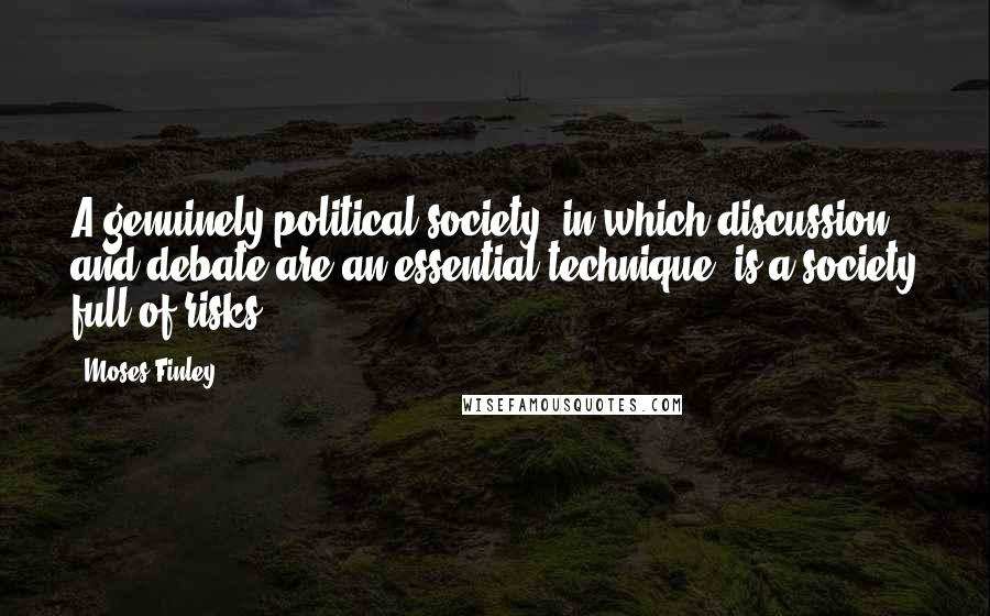 Moses Finley Quotes: A genuinely political society, in which discussion and debate are an essential technique, is a society full of risks.