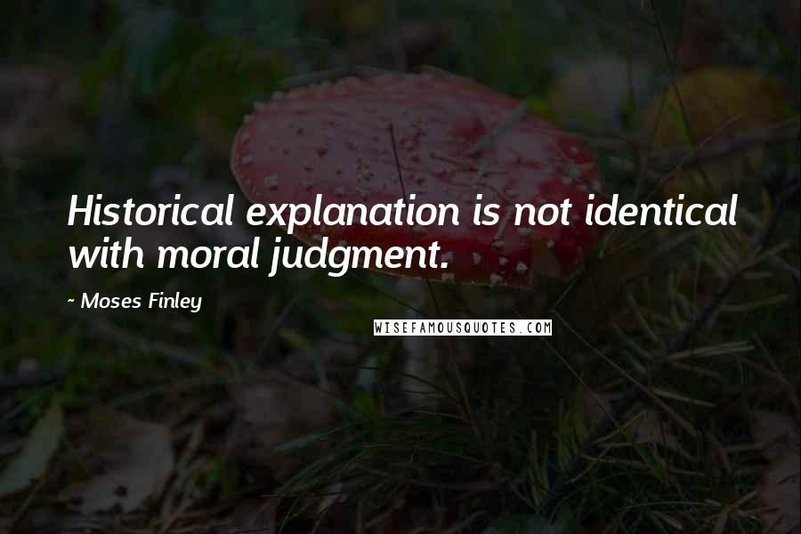 Moses Finley Quotes: Historical explanation is not identical with moral judgment.