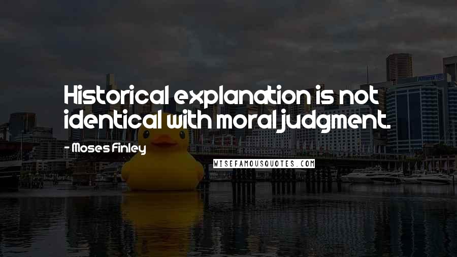 Moses Finley Quotes: Historical explanation is not identical with moral judgment.