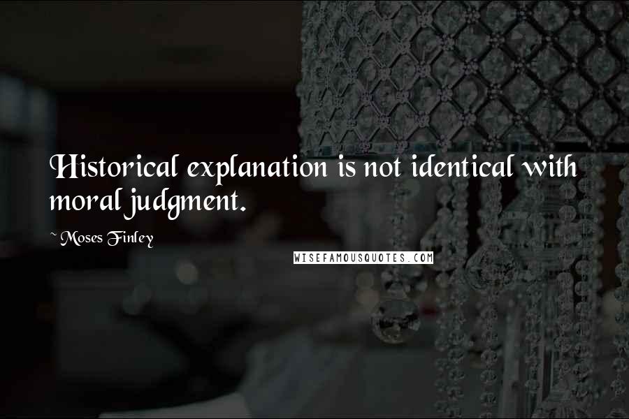 Moses Finley Quotes: Historical explanation is not identical with moral judgment.
