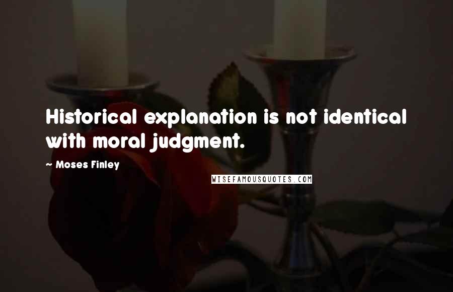 Moses Finley Quotes: Historical explanation is not identical with moral judgment.