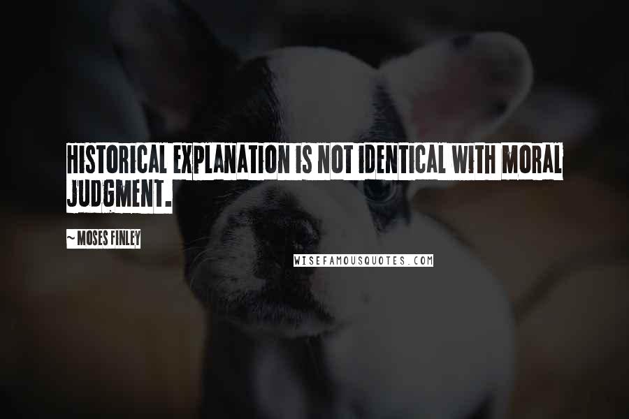 Moses Finley Quotes: Historical explanation is not identical with moral judgment.