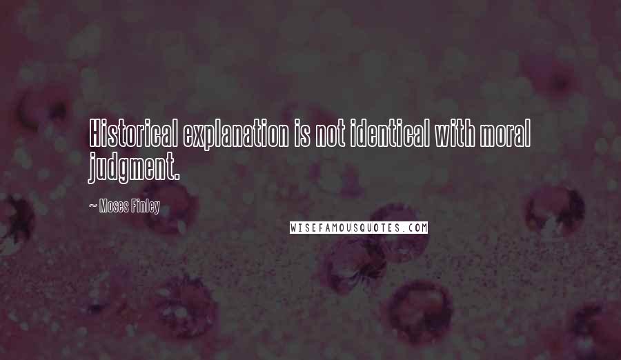 Moses Finley Quotes: Historical explanation is not identical with moral judgment.