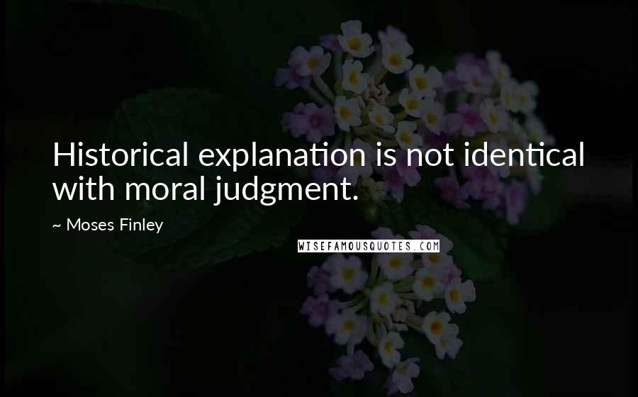 Moses Finley Quotes: Historical explanation is not identical with moral judgment.