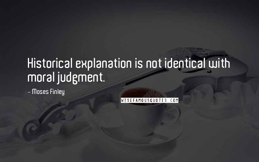 Moses Finley Quotes: Historical explanation is not identical with moral judgment.