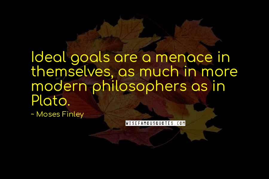 Moses Finley Quotes: Ideal goals are a menace in themselves, as much in more modern philosophers as in Plato.