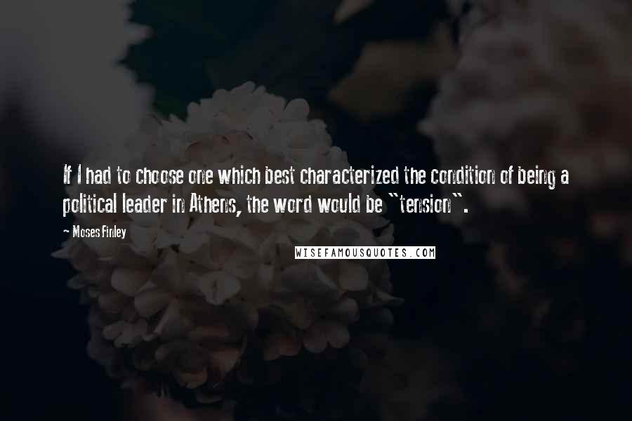 Moses Finley Quotes: If I had to choose one which best characterized the condition of being a political leader in Athens, the word would be "tension".