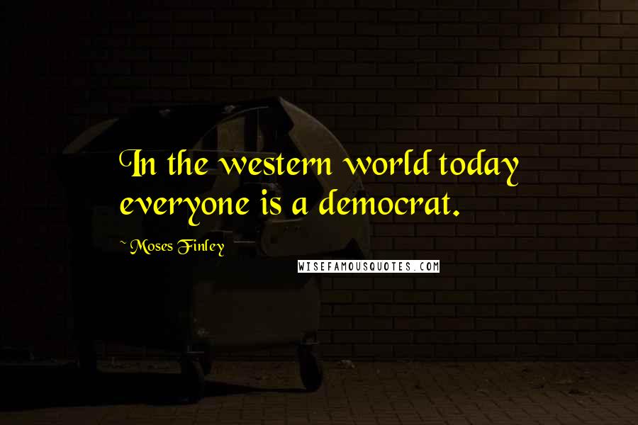 Moses Finley Quotes: In the western world today everyone is a democrat.