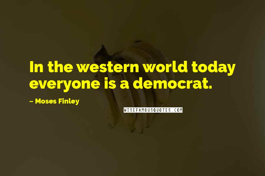 Moses Finley Quotes: In the western world today everyone is a democrat.