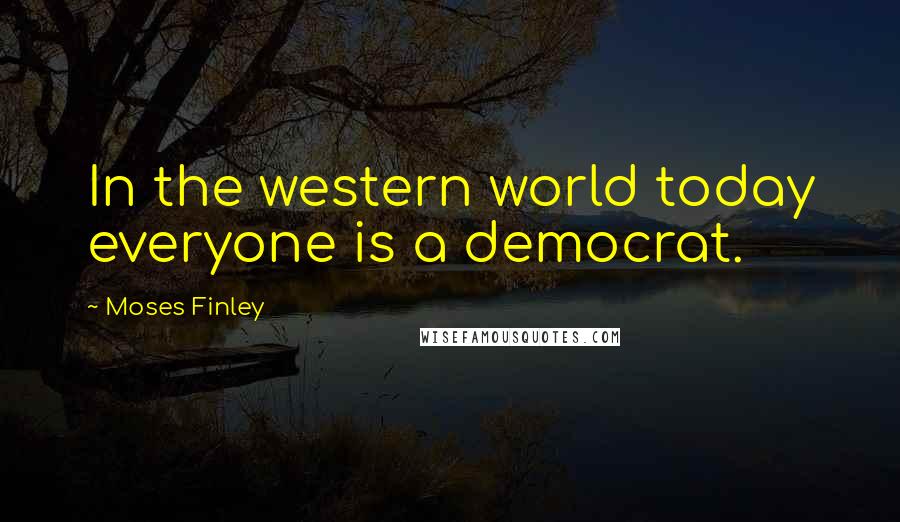 Moses Finley Quotes: In the western world today everyone is a democrat.