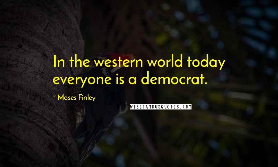 Moses Finley Quotes: In the western world today everyone is a democrat.