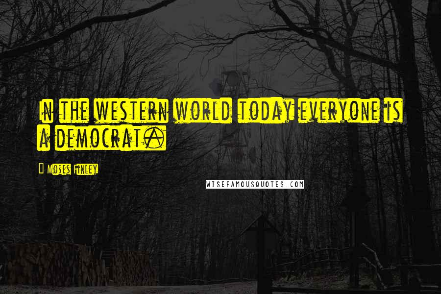 Moses Finley Quotes: In the western world today everyone is a democrat.