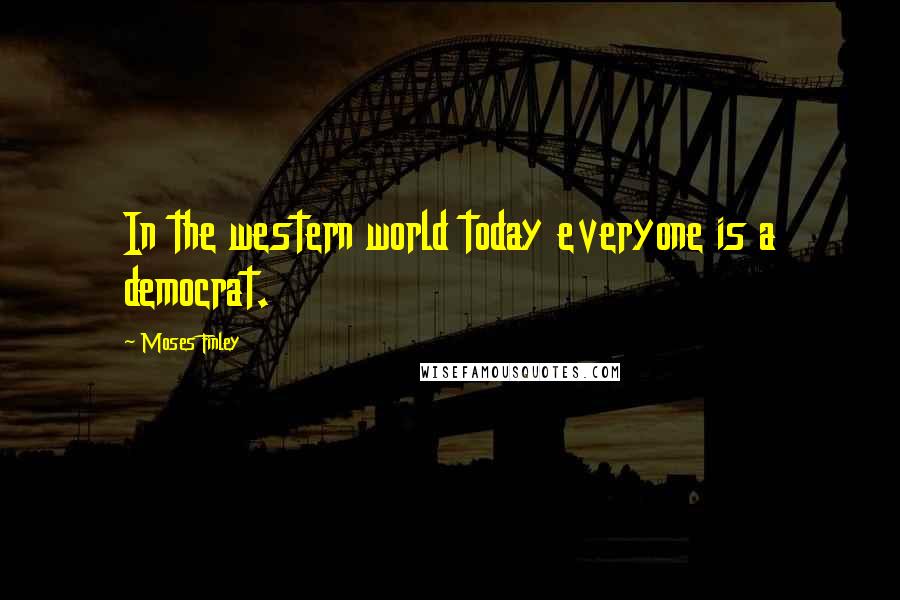 Moses Finley Quotes: In the western world today everyone is a democrat.