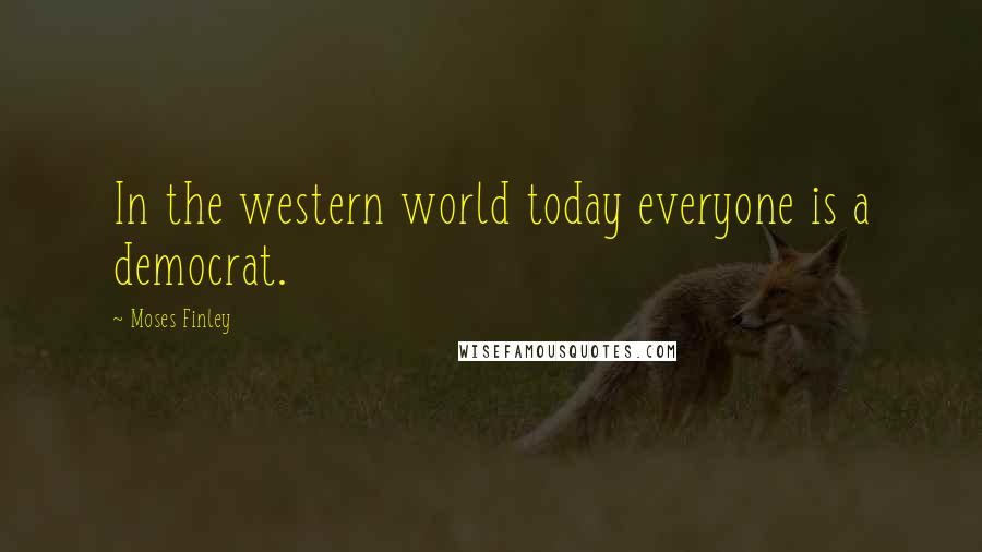 Moses Finley Quotes: In the western world today everyone is a democrat.