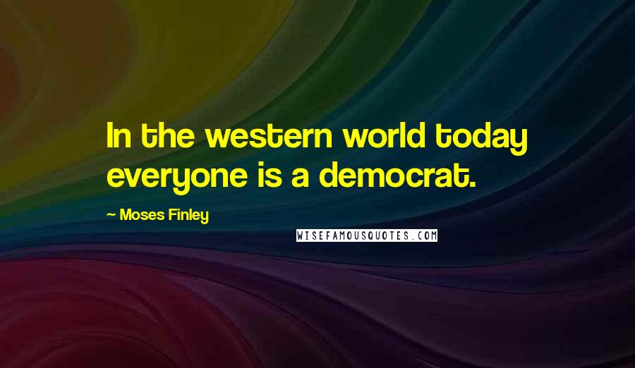 Moses Finley Quotes: In the western world today everyone is a democrat.