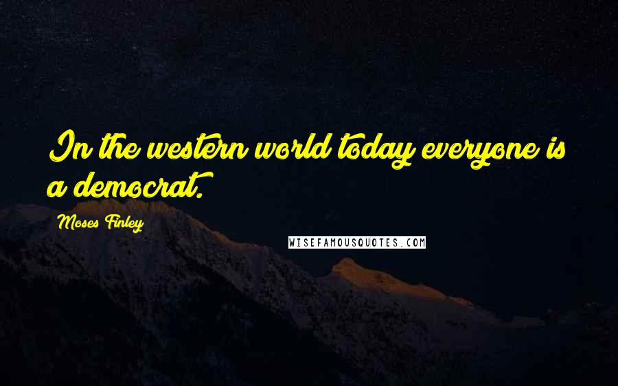 Moses Finley Quotes: In the western world today everyone is a democrat.